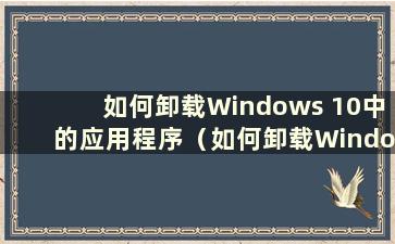 如何卸载Windows 10中的应用程序（如何卸载Windows 10软件）